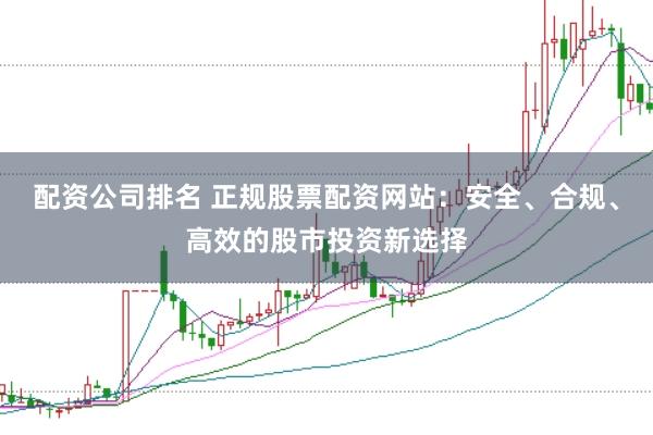 配资公司排名 正规股票配资网站：安全、合规、高效的股市投资新选择