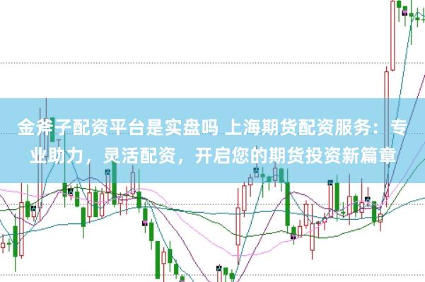 金斧子配资平台是实盘吗 上海期货配资服务：专业助力，灵活配资，开启您的期货投资新篇章