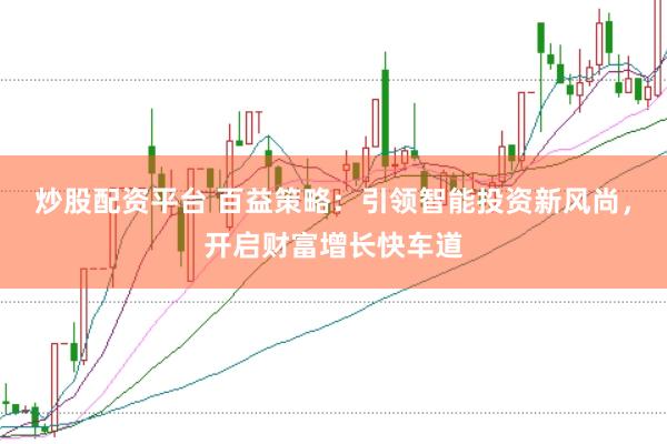 炒股配资平台 百益策略：引领智能投资新风尚，开启财富增长快车道