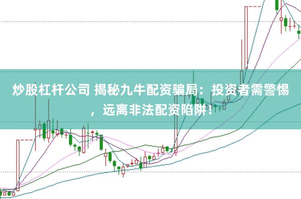 炒股杠杆公司 揭秘九牛配资骗局：投资者需警惕，远离非法配资陷阱！
