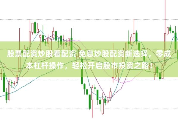 股票配资炒股看配资 免息炒股配资新选择，零成本杠杆操作，轻松开启股市投资之路！