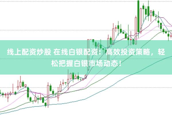 线上配资炒股 在线白银配资：高效投资策略，轻松把握白银市场动态！