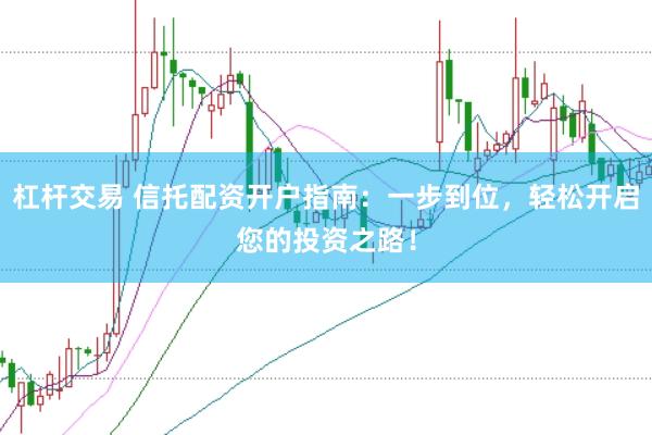 杠杆交易 信托配资开户指南：一步到位，轻松开启您的投资之路！