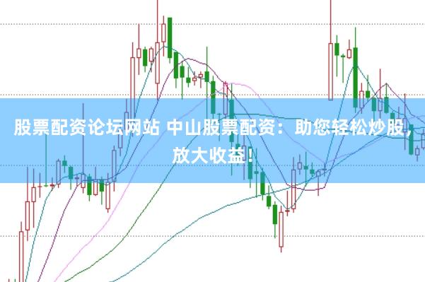 股票配资论坛网站 中山股票配资：助您轻松炒股，放大收益！