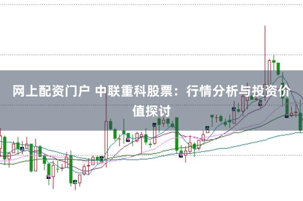 网上配资门户 中联重科股票：行情分析与投资价值探讨