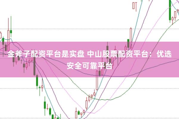 金斧子配资平台是实盘 中山股票配资平台：优选安全可靠平台
