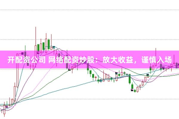 开配资公司 网络配资炒股：放大收益，谨慎入场