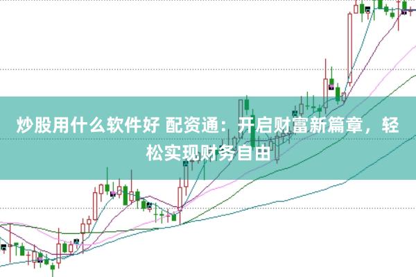 炒股用什么软件好 配资通：开启财富新篇章，轻松实现财务自由