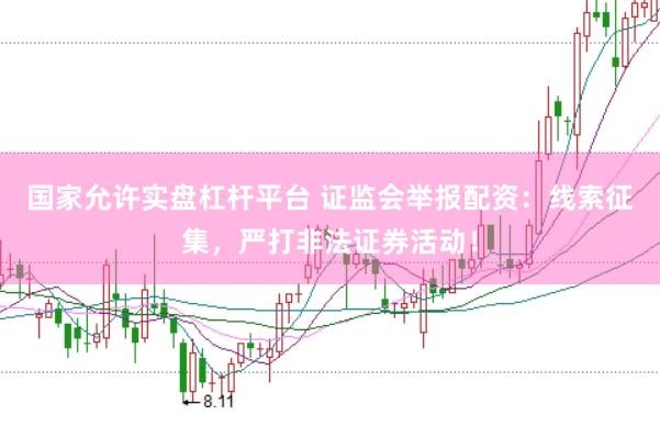 国家允许实盘杠杆平台 证监会举报配资：线索征集，严打非法证券活动！