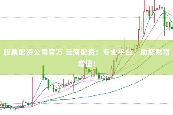 股票配资公司官方 云南配资：专业平台，助您财富增值！