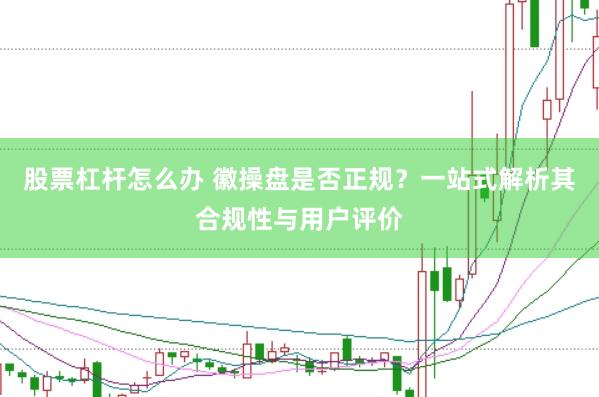 股票杠杆怎么办 徽操盘是否正规？一站式解析其合规性与用户评价