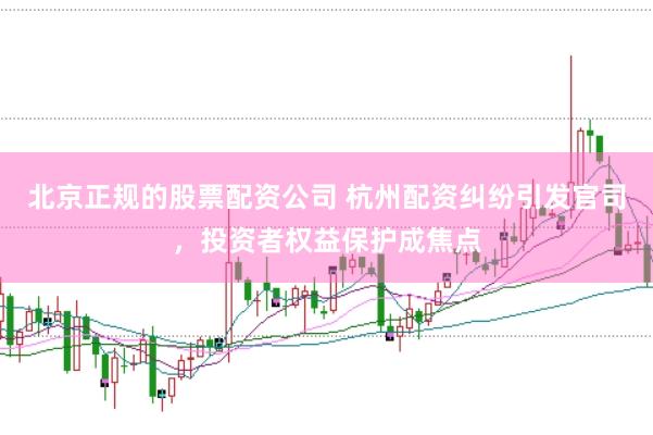 北京正规的股票配资公司 杭州配资纠纷引发官司，投资者权益保护成焦点