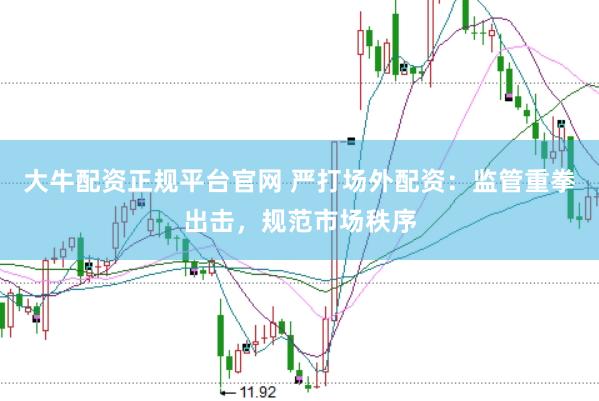 大牛配资正规平台官网 严打场外配资：监管重拳出击，规范市场秩序