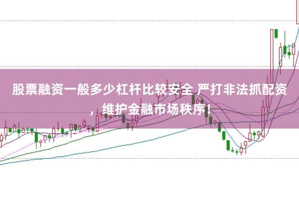 股票融资一般多少杠杆比较安全 严打非法抓配资，维护金融市场秩序！