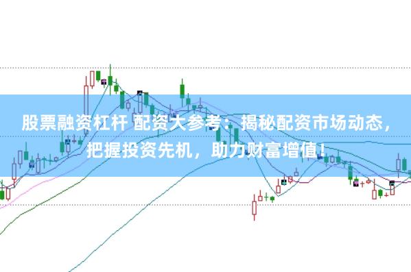 股票融资杠杆 配资大参考：揭秘配资市场动态，把握投资先机，助力财富增值！