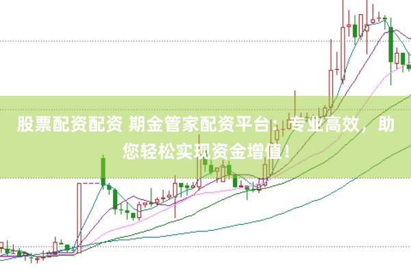 股票配资配资 期金管家配资平台：专业高效，助您轻松实现资金增值！