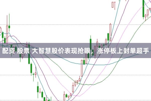 配资 股票 大智慧股价表现抢眼，涨停板上封单超手
