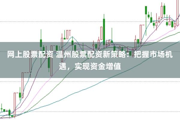 网上股票配资 温州股票配资新策略：把握市场机遇，实现资金增值