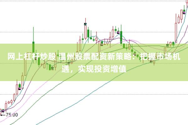 网上杠杆炒股 温州股票配资新策略：把握市场机遇，实现投资增值