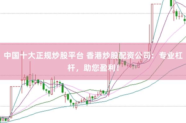 中国十大正规炒股平台 香港炒股配资公司：专业杠杆，助您盈利！