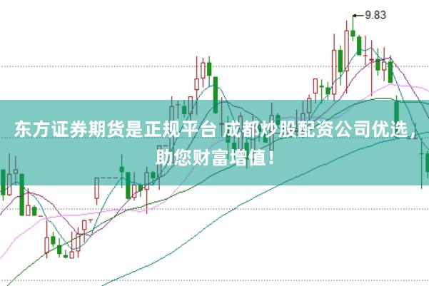 东方证券期货是正规平台 成都炒股配资公司优选，助您财富增值！