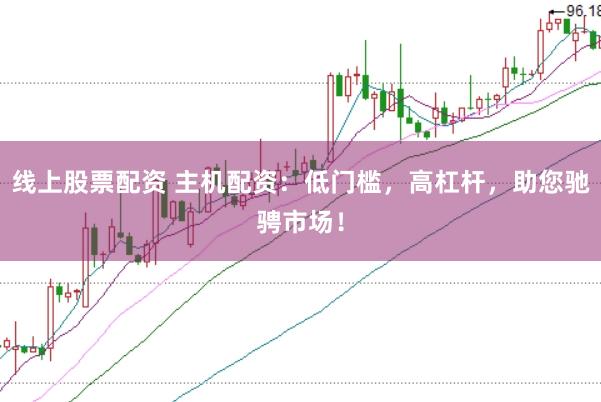 线上股票配资 主机配资：低门槛，高杠杆，助您驰骋市场！