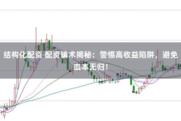 结构化配资 配资骗术揭秘：警惕高收益陷阱，避免血本无归！