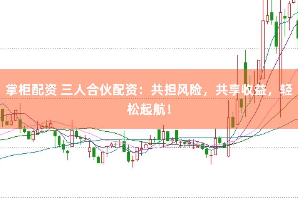掌柜配资 三人合伙配资：共担风险，共享收益，轻松起航！