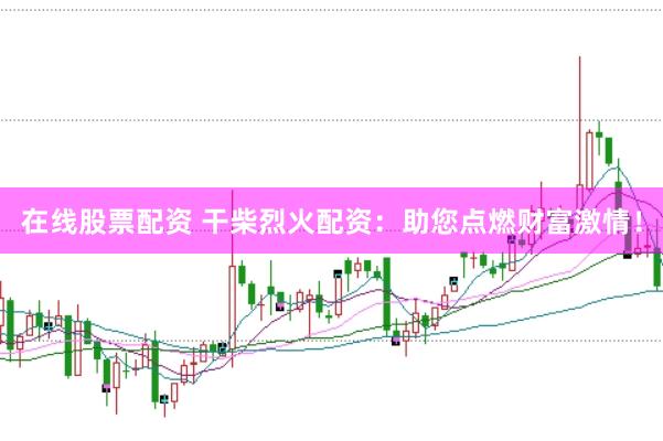 在线股票配资 干柴烈火配资：助您点燃财富激情！