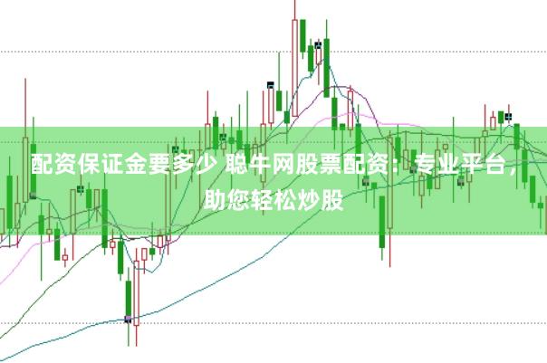 配资保证金要多少 聪牛网股票配资：专业平台，助您轻松炒股
