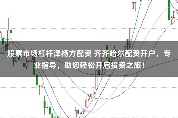 股票市场杠杆泽杨方配资 齐齐哈尔配资开户，专业指导，助您轻松开启投资之旅！