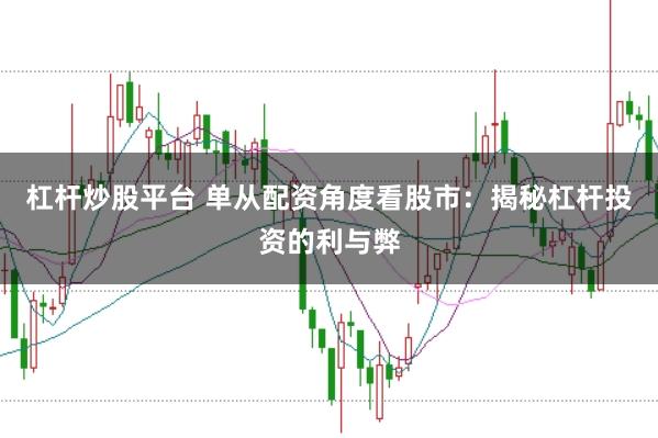杠杆炒股平台 单从配资角度看股市：揭秘杠杆投资的利与弊