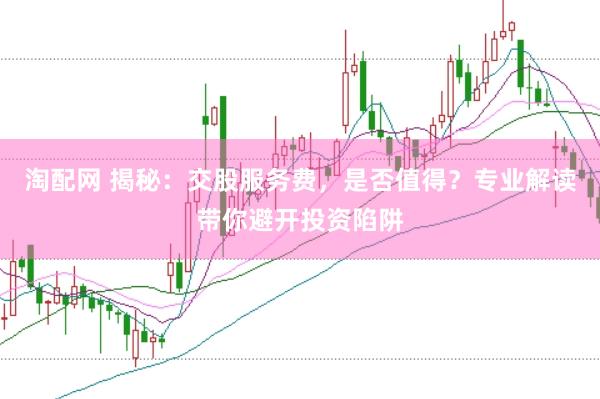 淘配网 揭秘：交股服务费，是否值得？专业解读带你避开投资陷阱