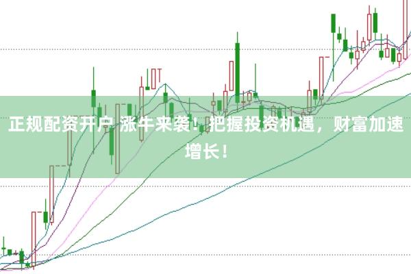 正规配资开户 涨牛来袭！把握投资机遇，财富加速增长！
