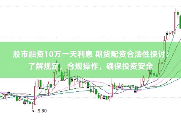 股市融资10万一天利息 期货配资合法性探讨：了解规定，合规操作，确保投资安全