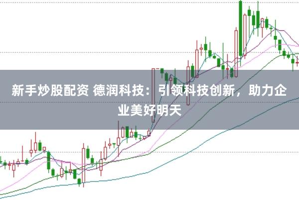 新手炒股配资 德润科技：引领科技创新，助力企业美好明天