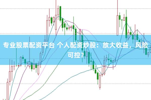 专业股票配资平台 个人配资炒股：放大收益，风险可控？