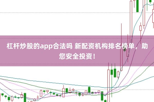 杠杆炒股的app合法吗 新配资机构排名榜单，助您安全投资！