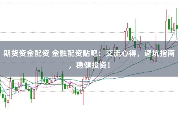 期货资金配资 金融配资贴吧：交流心得，避坑指南，稳健投资！