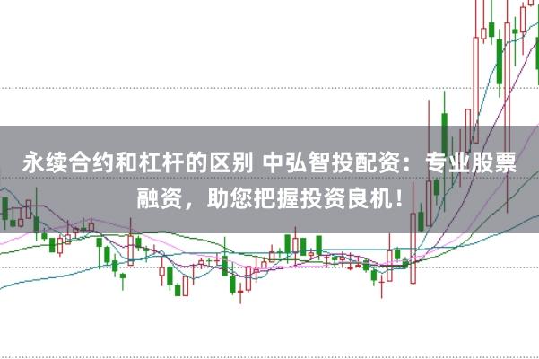 永续合约和杠杆的区别 中弘智投配资：专业股票融资，助您把握投资良机！