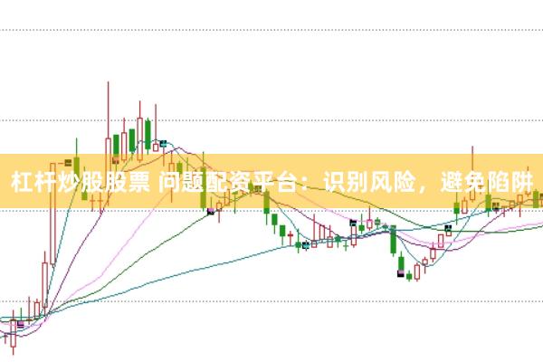 杠杆炒股股票 问题配资平台：识别风险，避免陷阱