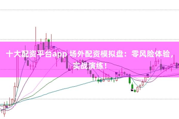 十大配资平台app 场外配资模拟盘：零风险体验，实战演练！