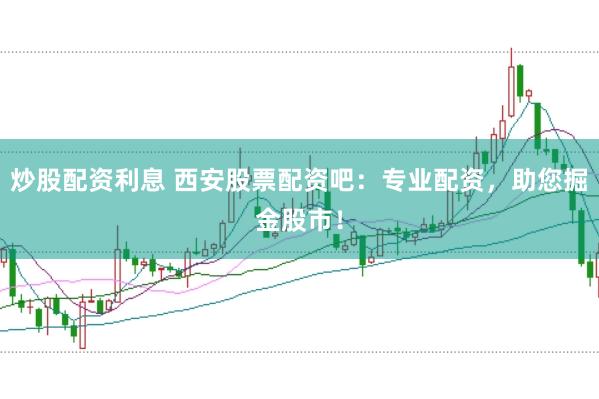 炒股配资利息 西安股票配资吧：专业配资，助您掘金股市！