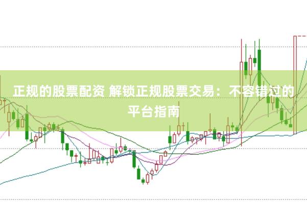 正规的股票配资 解锁正规股票交易：不容错过的平台指南