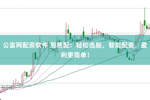 公富网配资软件 股易配：轻松选股，智能配资，盈利更简单！