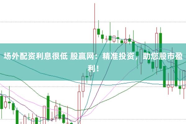 场外配资利息很低 股赢网：精准投资，助您股市盈利！