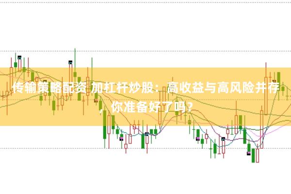 传输策略配资 加杠杆炒股：高收益与高风险并存，你准备好了吗？