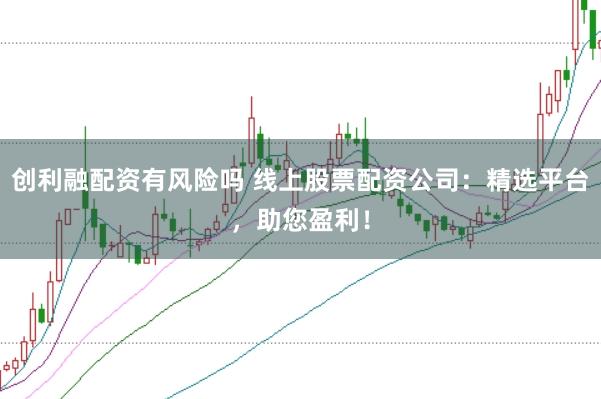 创利融配资有风险吗 线上股票配资公司：精选平台，助您盈利！