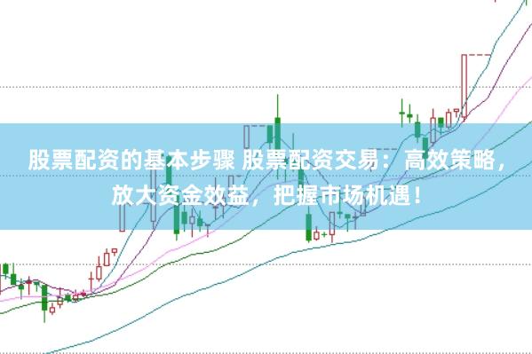 股票配资的基本步骤 股票配资交易：高效策略，放大资金效益，把握市场机遇！