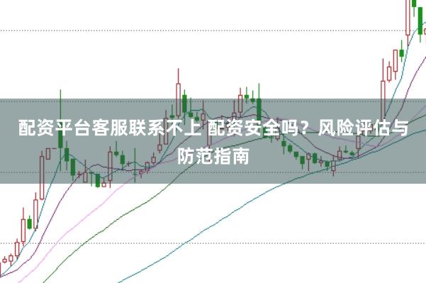 配资平台客服联系不上 配资安全吗？风险评估与防范指南